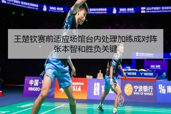 王楚钦赛前适应场馆台内处理加练成对阵张本智和胜负关键